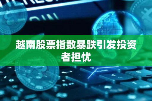 越南股票指数暴跌引发投资者担忧