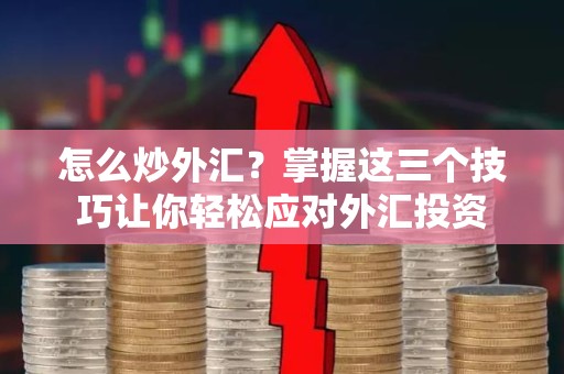 怎么炒外汇？掌握这三个技巧让你轻松应对外汇投资