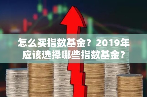 怎么买指数基金？2019年应该选择哪些指数基金？