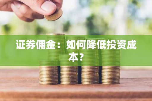 证券佣金：如何降低投资成本？