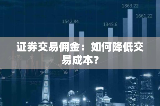 证券交易佣金：如何降低交易成本？