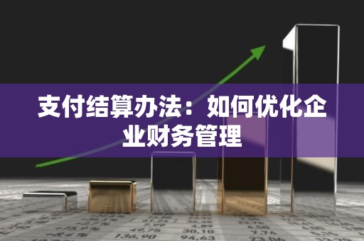 支付结算办法：如何优化企业财务管理