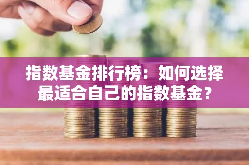 指数<strong><strong>基金</strong></strong>排行榜：如何选择最适合自己的指数<strong><strong>基金</strong></strong>？