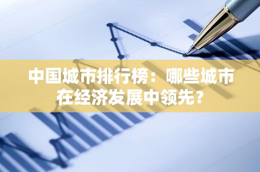 中国城市排行榜：哪些城市在经济发展中领先？