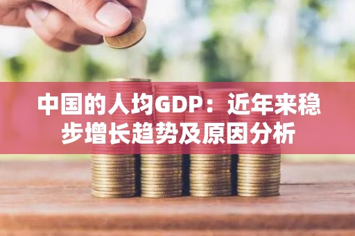 中国的人均GDP：近年来稳步增长趋势及原因分析