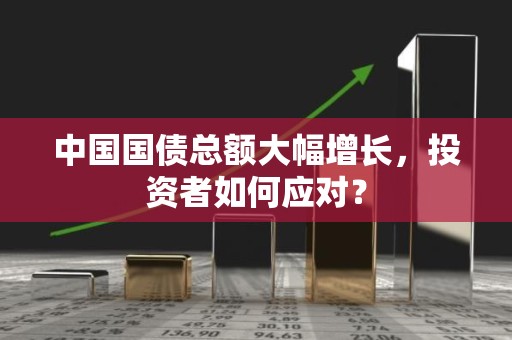 中国国债总额大幅增长，投资者如何应对？