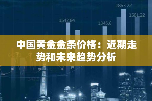 中国黄金金条价格：近期走势和未来趋势分析