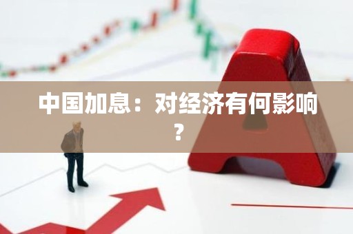 中国加息：对经济有何影响？