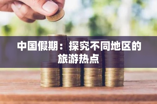 中国假期：探究不同地区的旅游热点
