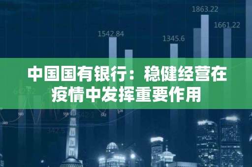 中国国有银行：稳健经营在疫情中发挥重要作用