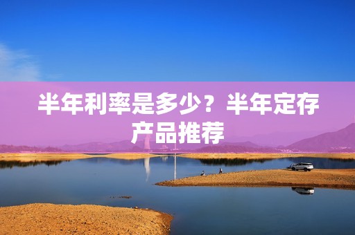 半年利率是多少？半年定存产品推荐
