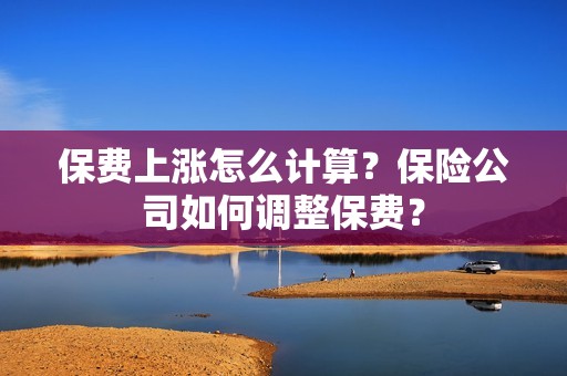保费上涨怎么计算？保险公司如何调整保费？