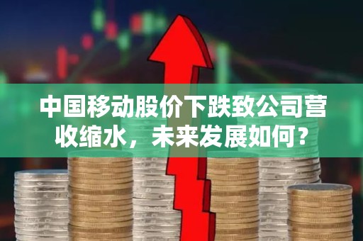 中国移动股价下跌致公司营收缩水，未来发展如何？