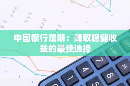 中国银行定期：赚取稳健收益的最佳选择