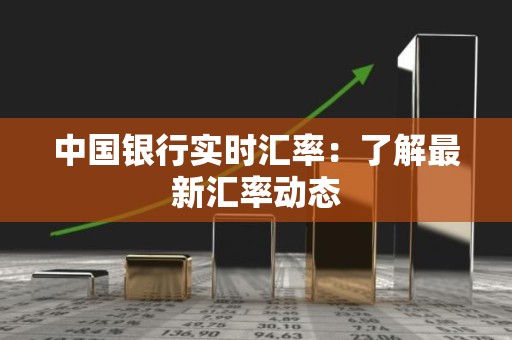 中国银行实时汇率：了解最新汇率动态
