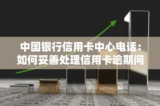 中国银行信用卡中心电话：如何妥善处理信用卡逾期问题？