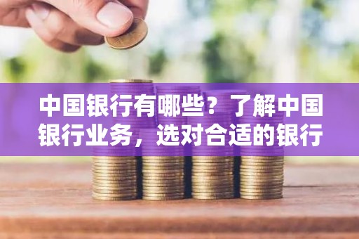 中国银行有哪些？了解中国银行业务，选对合适的银行