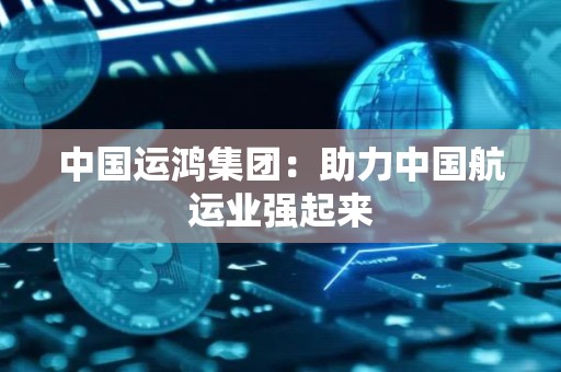 中国运鸿集团：助力中国航运业强起来