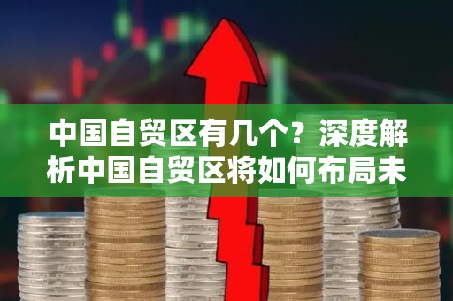 中国自贸区有几个？深度解析中国自贸区将如何布局未来