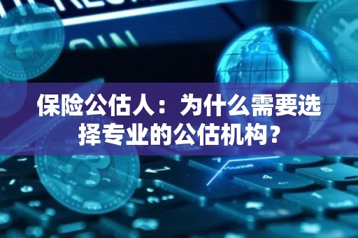 保险公估人：为什么需要选择专业的公估机构？