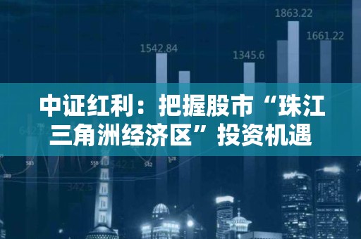 中证红利：把握股市“珠江三角洲经济区”投资机遇