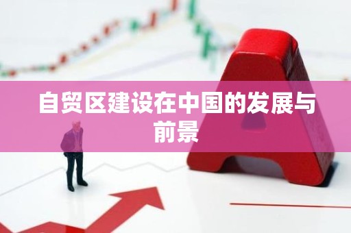 自贸区建设在中国的发展与前景