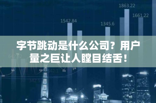 字节跳动是什么公司？用户量之巨让人瞠目结舌！