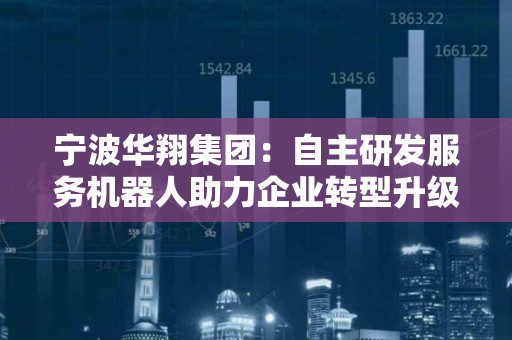 宁波华翔集团：自主研发服务机器人助力企业转型升级