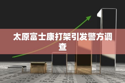 太原富士康打架引发警方调查