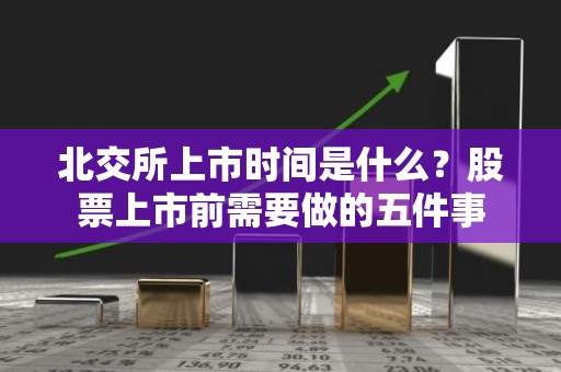 北交所上市时间是什么？股票上市前需要做的五件事