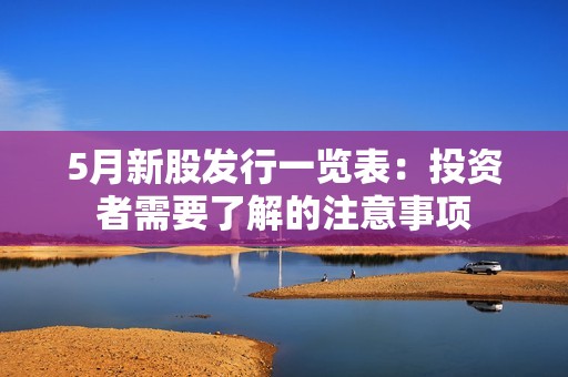 5月新股发行一览表：投资者需要了解的注意事项