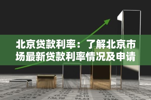 北京贷款利率：了解北京市场最新贷款利率情况及申请要点
