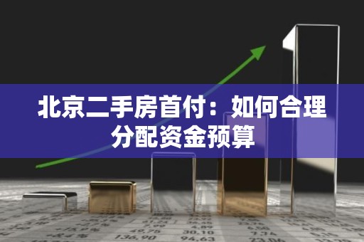 北京二手房首付：如何合理分配资金预算