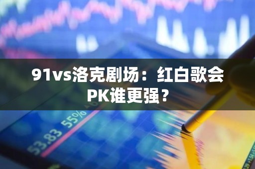 91vs洛克剧场：红白歌会PK谁更强？