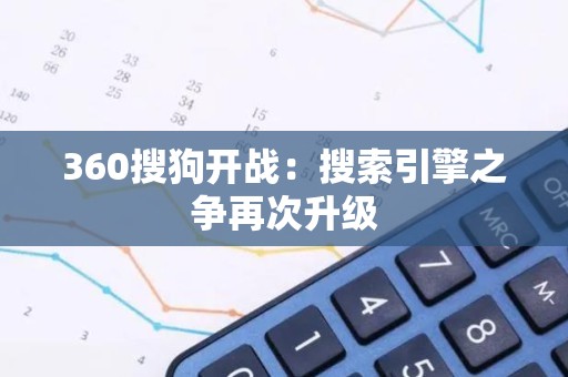 360搜狗开战：搜索引擎之争再次升级