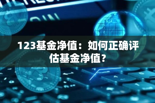 123<strong><strong>基金</strong></strong>净值：如何正确评估<strong><strong>基金</strong></strong>净值？