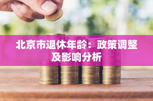 北京市退休年龄：政策调整及影响分析