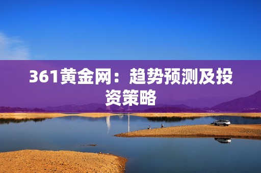 361黄金网：趋势预测及投资策略