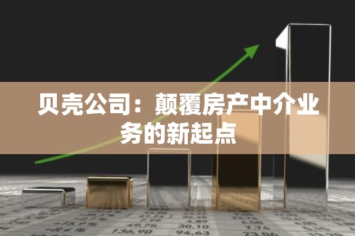 贝壳公司：颠覆房产中介业务的新起点