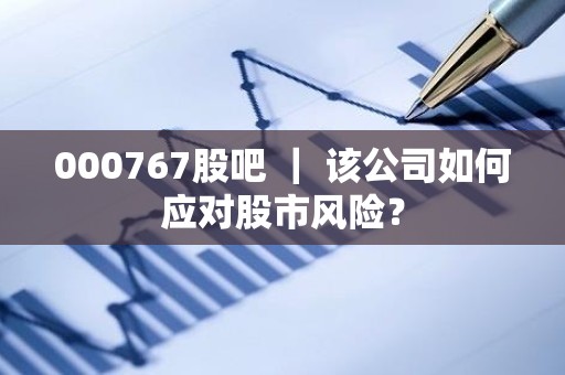 000767股吧 ｜ 该公司如何应对股市风险？