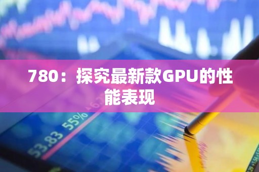 780：探究最新款GPU的性能表现