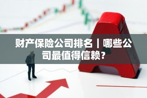 财产保险公司排名｜哪些公司最值得信赖？