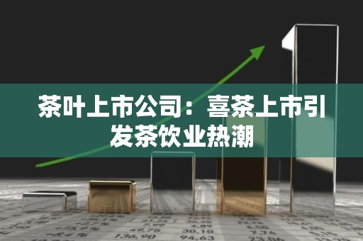 茶叶上市公司：喜茶上市引发茶饮业热潮