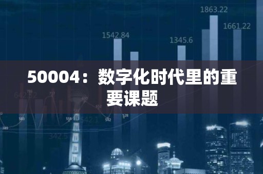 50004：数字化时代里的重要课题