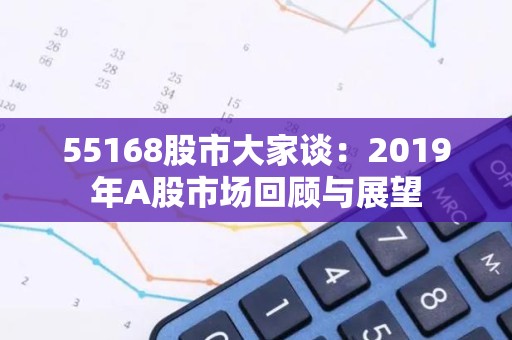 55168股市大家谈：2019年A股市场回顾与展望