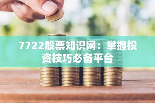 7722股票知识网：掌握投资技巧必备平台