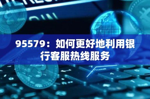 95579：如何更好地利用银行客服热线服务